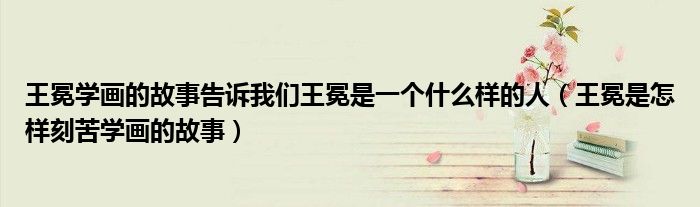 王冕學(xué)畫(huà)的故事告訴我們王冕是一個(gè)什么樣的人（王冕是怎樣刻苦學(xué)畫(huà)的故事）
