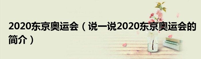 2020東京奧運(yùn)會（說一說2020東京奧運(yùn)會的簡介）