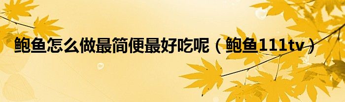 鮑魚怎么做最簡便最好吃呢（鮑魚111tv）