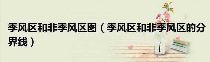 季風(fēng)區(qū)和非季風(fēng)區(qū)圖（季風(fēng)區(qū)和非季風(fēng)區(qū)的分界線）