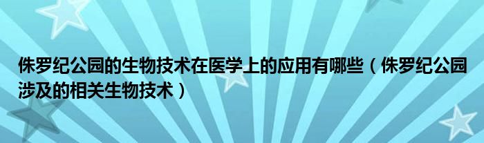侏羅紀(jì)公園的生物技術(shù)在醫(yī)學(xué)上的應(yīng)用有哪些（侏羅紀(jì)公園涉及的相關(guān)生物技術(shù)）