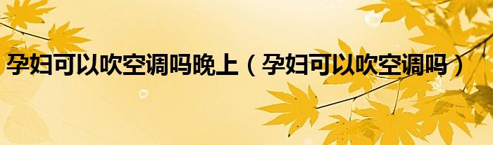 孕婦可以吹空調(diào)嗎晚上（孕婦可以吹空調(diào)嗎）