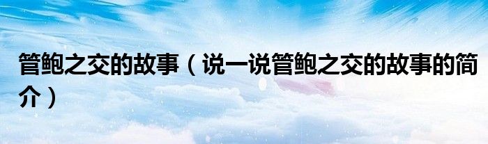 管鮑之交的故事（說一說管鮑之交的故事的簡介）