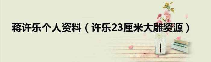 蔣許樂個人資料（許樂23厘米大雕資源）