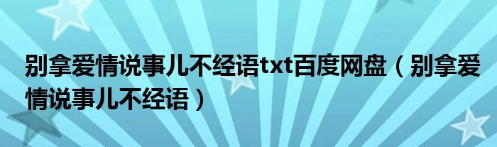 別拿愛情說事兒不經語txt百度網盤（別拿愛情說事兒不經語）