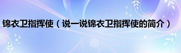 錦衣衛(wèi)指揮使（說一說錦衣衛(wèi)指揮使的簡介）