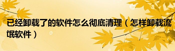 已經(jīng)卸載了的軟件怎么徹底清理（怎樣卸載流氓軟件）