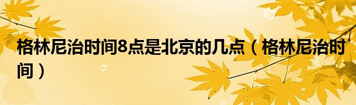 格林尼治時間8點(diǎn)是北京的幾點(diǎn)（格林尼治時間）