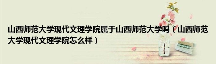 山西師范大學(xué)現(xiàn)代文理學(xué)院屬于山西師范大學(xué)嗎（山西師范大學(xué)現(xiàn)代文理學(xué)院怎么樣）