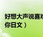 好想大聲說(shuō)喜歡你日文翻譯（好想大聲說(shuō)喜歡你日文）