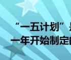 “一五計劃”是那一年制定?（一五規(guī)劃是哪一年開始制定的）