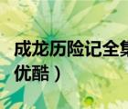 成龍歷險(xiǎn)記全集優(yōu)酷能看嗎（成龍歷險(xiǎn)記全集優(yōu)酷）