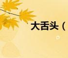 大舌頭（說(shuō)一說(shuō)大舌頭的簡(jiǎn)介）