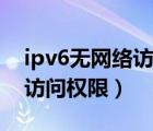 ipv6無網(wǎng)絡(luò)訪問權(quán)限能上網(wǎng)嗎（ipv6無網(wǎng)絡(luò)訪問權(quán)限）