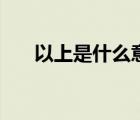 以上是什么意思?。ㄒ陨鲜鞘裁匆馑迹?/>
                                    </a>
                                                </div>
                                    <div   id=