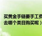 買黃金手鏈要手工費(fèi)嗎（小李想買一條黃金手鏈 那么他應(yīng)該去哪個(gè)類目購(gòu)買呢）