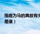 指鹿為馬的典故有關(guān)的歷史人物是誰(shuí)（指鹿為馬的歷史人物是誰(shuí)）