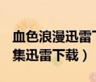 血色浪漫迅雷下載 1080p 下載（血色浪漫全集迅雷下載）