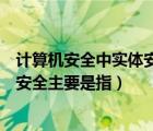 計(jì)算機(jī)安全中實(shí)體安全主要是指什么（計(jì)算機(jī)安全中的實(shí)體安全主要是指）
