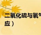 二氧化硫與氧氣反應現(xiàn)象（二氧化硫與氧氣反應）