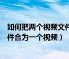 如何把兩個(gè)視頻文件合為一個(gè)視頻格式（如何把兩個(gè)視頻文件合為一個(gè)視頻）