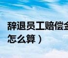 辭退員工賠償金怎么算標準（辭退員工賠償金怎么算）