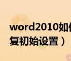 word2010如何恢復(fù)初始設(shè)置（word怎么恢復(fù)初始設(shè)置）