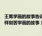 王冕學(xué)畫的故事告訴我們王冕是一個什么樣的人（王冕是怎樣刻苦學(xué)畫的故事）