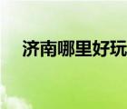 濟南哪里好玩又便宜?。夏睦锖猛妫?/>
                                    </a>
                                                </div>
                                    <div   id=