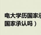 電大學(xué)歷國(guó)家承認(rèn)嗎（工商職業(yè)技術(shù)學(xué)院學(xué)歷國(guó)家承認(rèn)嗎）