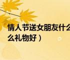 情人節(jié)送女朋友什么禮物好呀公仔好嗎（情人節(jié)送女朋友什么禮物好）