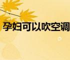孕婦可以吹空調(diào)嗎晚上（孕婦可以吹空調(diào)嗎）