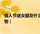 情人節(jié)送女朋友什么禮物最好搞笑（情人節(jié)送女朋友什么禮物）