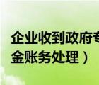 企業(yè)收到政府專項資金（企業(yè)收到財政專項資金賬務(wù)處理）