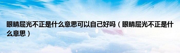 眼睛屈光不正是什么意思可以自己好嗎（眼睛屈光不正是什么意思）