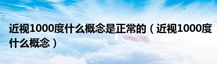 近視1000度什么概念是正常的（近視1000度什么概念）