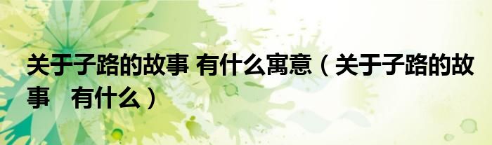 關(guān)于子路的故事 有什么寓意（關(guān)于子路的故事   有什么）