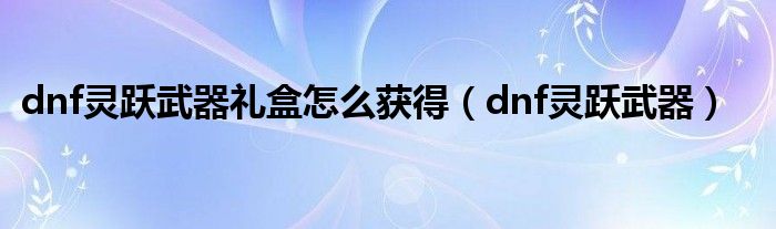 dnf靈躍武器禮盒怎么獲得（dnf靈躍武器）