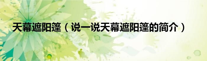 天幕遮陽篷（說一說天幕遮陽篷的簡介）