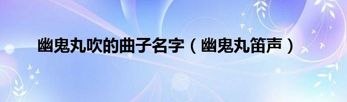 幽鬼丸吹的曲子名字（幽鬼丸笛聲）