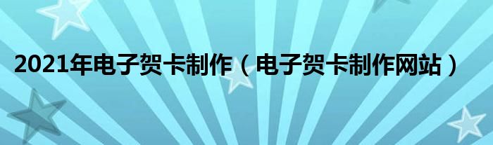 2021年電子賀卡制作（電子賀卡制作網(wǎng)站）