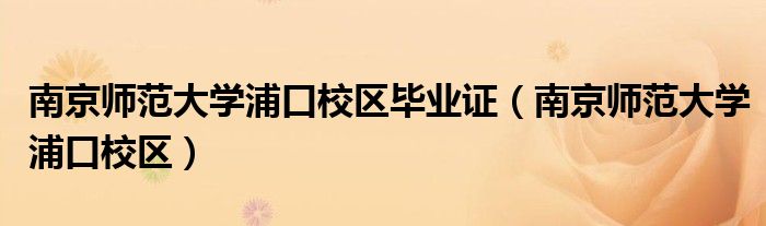 南京師范大學(xué)浦口校區(qū)畢業(yè)證（南京師范大學(xué)浦口校區(qū)）