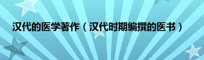 漢代的醫(yī)學(xué)著作（漢代時期編撰的醫(yī)書）