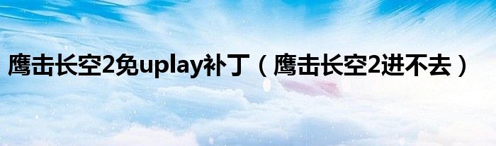 鷹擊長空2免uplay補(bǔ)?。棑糸L空2進(jìn)不去）