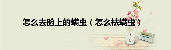 怎么去臉上的螨蟲（怎么祛螨蟲）