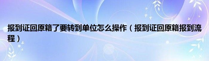 報(bào)到證回原籍了要轉(zhuǎn)到單位怎么操作（報(bào)到證回原籍報(bào)到流程）