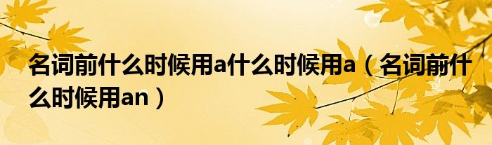名詞前什么時(shí)候用a什么時(shí)候用a（名詞前什么時(shí)候用an）