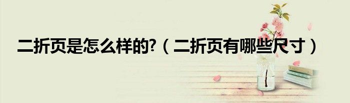 二折頁(yè)是怎么樣的?（二折頁(yè)有哪些尺寸）