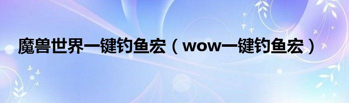 魔獸世界一鍵釣魚宏（wow一鍵釣魚宏）