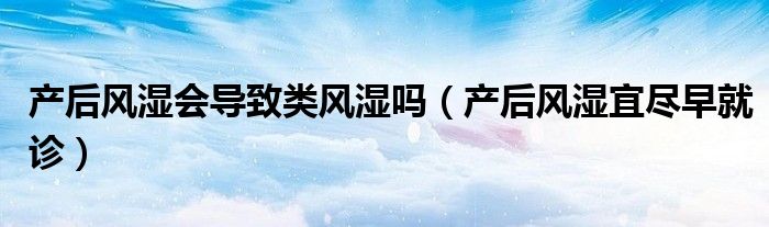 產(chǎn)后風(fēng)濕會(huì)導(dǎo)致類風(fēng)濕嗎（產(chǎn)后風(fēng)濕宜盡早就診）